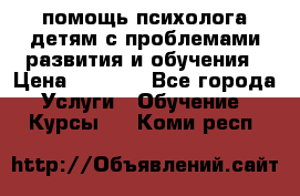 помощь психолога детям с проблемами развития и обучения › Цена ­ 1 000 - Все города Услуги » Обучение. Курсы   . Коми респ.